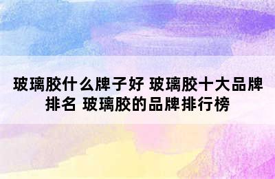 玻璃胶什么牌子好 玻璃胶十大品牌排名 玻璃胶的品牌排行榜